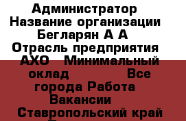 Администратор › Название организации ­ Бегларян А.А. › Отрасль предприятия ­ АХО › Минимальный оклад ­ 15 000 - Все города Работа » Вакансии   . Ставропольский край,Пятигорск г.